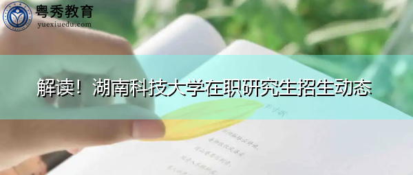 解读!湖南科技大学在职研究生招生动态 解读!湖南科技大学在职研究生招生动态