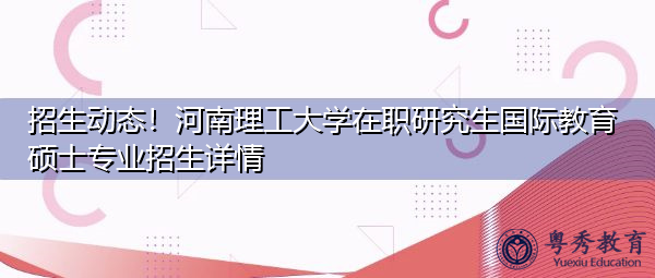 招生动态！河南理工大学在职研究生国际教育硕士专业招生详情