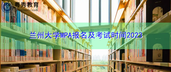 兰州大学MPA报名及考试时间2023 兰州大学MPA报名及考试时间2023