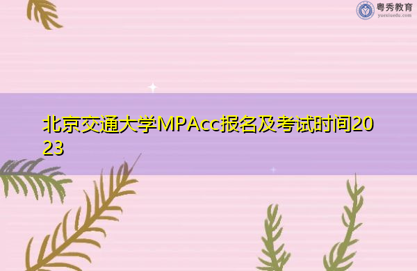 北京交通大学MPAcc报名及考试时间2023 北京交通大学MPAcc报名及考试时间2023