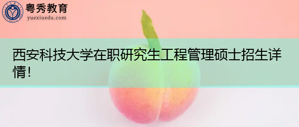 西安科技大学在职研究生工程管理硕士招生详情! 西安科技大学在职研究生工程管理硕士招生详情!