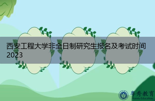 西安工程大学非全日制研究生报名及考试时间2023 西安工程大学非全日制研究生报名及考试时间2023