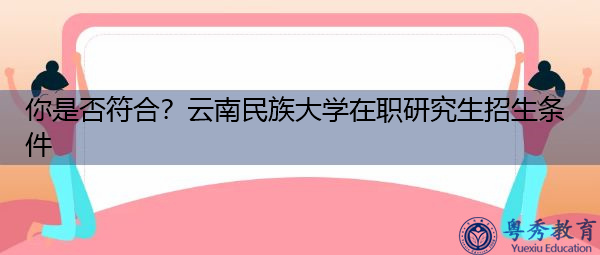 你是否符合?云南民族大学在职研究生招生条件 你是否符合?云南民族大学在职研究生招生条件