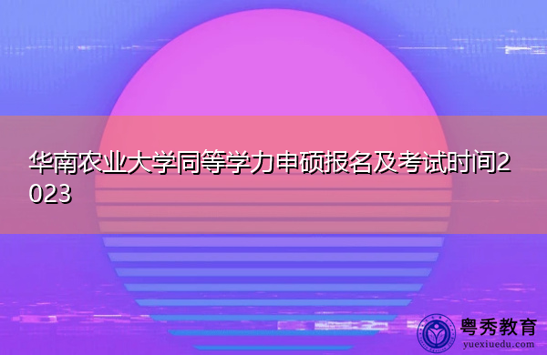 华南农业大学同等学力申硕报名及考试时间2023