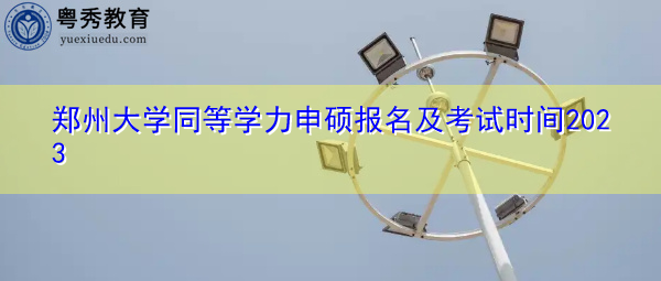 郑州大学同等学力申硕报名及考试时间2023