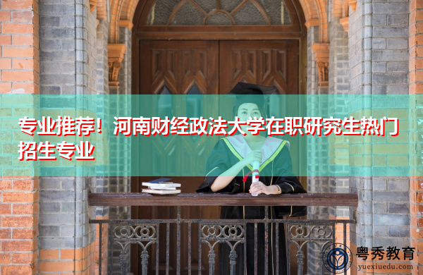 专业推荐!河南财经政法大学在职研究生热门招生专业 专业推荐!河南财经政法大学在职研究生热门招生专业