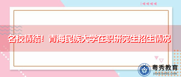 名校情结!青海民族大学在职研究生招生情况 名校情结!青海民族大学在职研究生招生情况