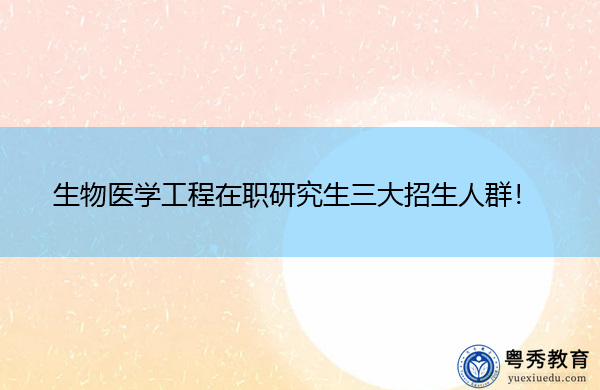 生物医学工程在职研究生三大招生人群! 生物医学工程在职研究生三大招生人群!