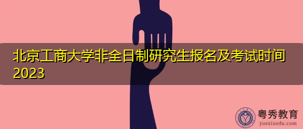 北京工商大学非全日制研究生报名及考试时间2023 北京工商大学非全日制研究生报名及考试时间2023