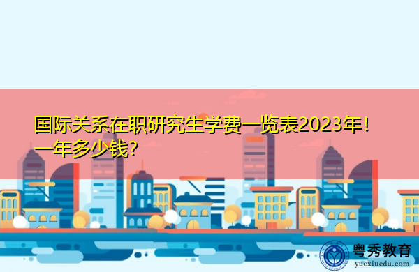 国际关系在职研究生学费一览表2023年！一年多少钱？