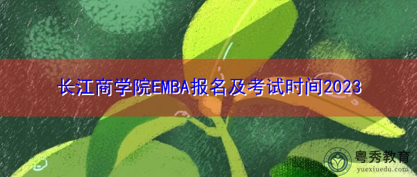 长江商学院EMBA报名及考试时间2023
