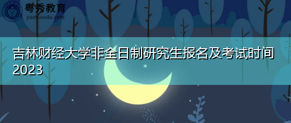 吉林财经大学非全日制研究生报名及考试时间2023 吉林财经大学非全日制研究生报名及考试时间2023