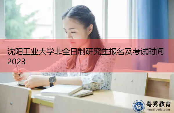 沈阳工业大学非全日制研究生报名及考试时间2023