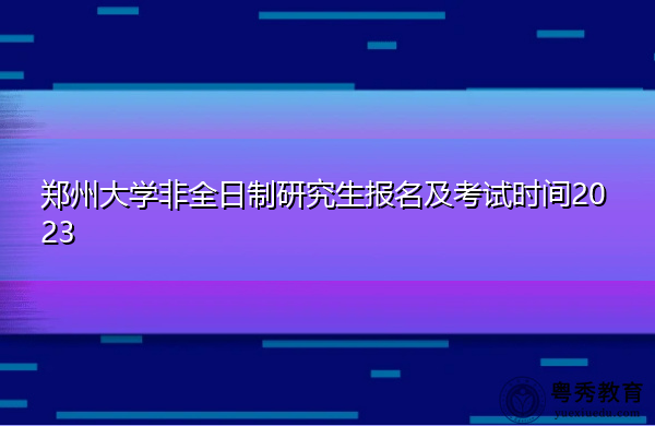 郑州大学非全日制研究生报名及考试时间2023 郑州大学非全日制研究生报名及考试时间2023