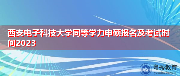 西安电子科技大学同等学力申硕报名及考试时间2023