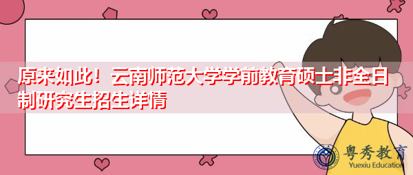 原来如此！云南师范大学学前教育硕士非全日制研究生招生详情