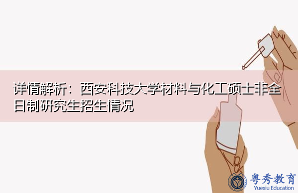 详情解析:西安科技大学材料与化工硕士非全日制研究生招生情况 详情解析:西安科技大学材料与化工硕士非全日制研究生招生情况