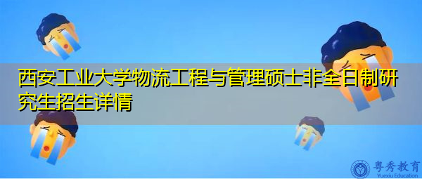 西安工业大学物流工程与管理硕士非全日制研究生招生详情