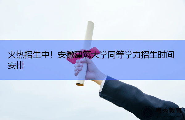火热招生中！安徽建筑大学同等学力招生时间安排