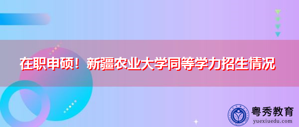 在职申硕!新疆农业大学同等学力招生情况 在职申硕!新疆农业大学同等学力招生情况