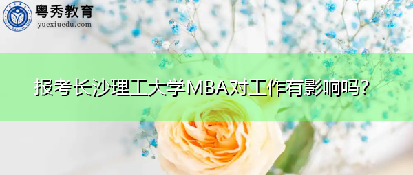 报考长沙理工大学MBA对工作有影响吗？