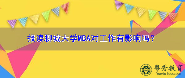报读聊城大学MBA对工作有影响吗? 报读聊城大学MBA对工作有影响吗?