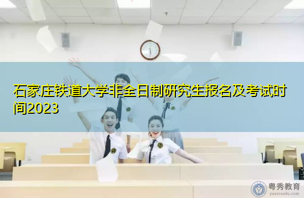 石家庄铁道大学非全日制研究生报名及考试时间2023