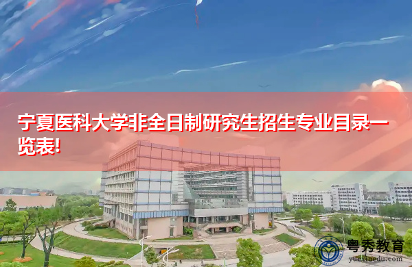 宁夏医科大学非全日制研究生招生专业目录一览表! 宁夏医科大学非全日制研究生招生专业目录一览表!