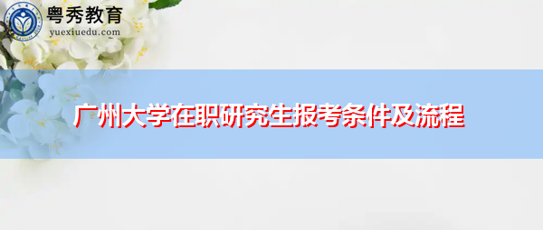 广州大学在职研究生报考条件及流程 广州大学在职研究生报考条件及流程