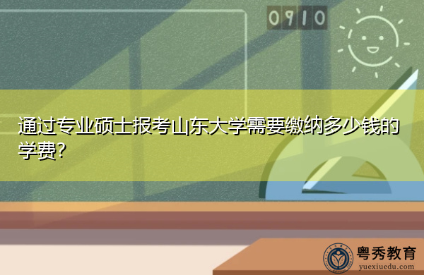 通过专业硕士报考山东大学需要缴纳多少钱的学费? 通过专业硕士报考山东大学需要缴纳多少钱的学费?