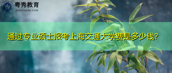 通过专业硕士报考上海交通大学费是多少钱？