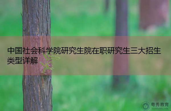 中国社会科学院研究生院在职研究生三大招生类型详解