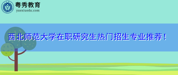 西北师范大学在职研究生热门招生专业推荐! 西北师范大学在职研究生热门招生专业推荐!