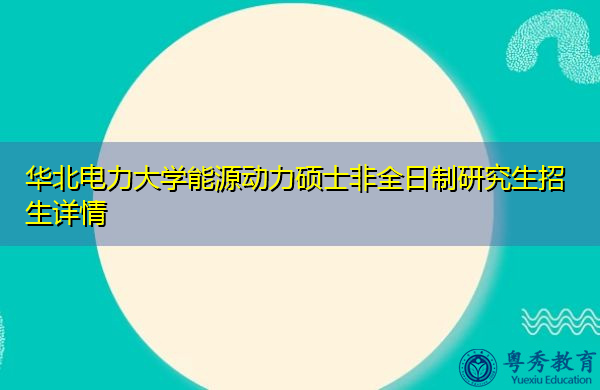 华北电力大学能源动力硕士非全日制研究生招生详情 华北电力大学能源动力硕士非全日制研究生招生详情