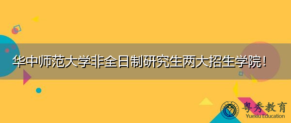 华中师范大学非全日制研究生两大招生学院！