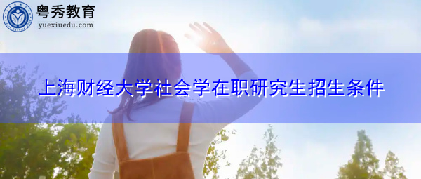 上海财经大学社会学在职研究生招生条件 上海财经大学社会学在职研究生招生条件