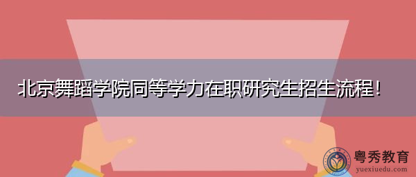 北京舞蹈学院同等学力在职研究生招生流程! 北京舞蹈学院同等学力在职研究生招生流程!