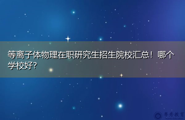 等离子体物理在职研究生招生院校汇总！哪个学校好？