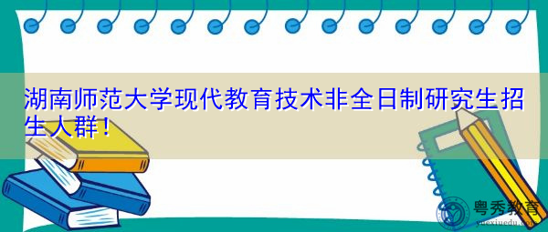 湖南师范大学现代教育技术非全日制研究生招生人群! 湖南师范大学现代教育技术非全日制研究生招生人群!