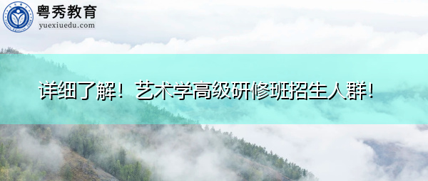 详细了解!艺术学高级研修班招生人群! 详细了解!艺术学高级研修班招生人群!