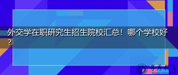 外交学在职研究生招生院校汇总！哪个学校好？