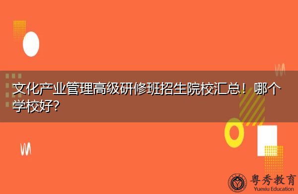 文化产业管理高级研修班招生院校汇总!哪个学校好? 文化产业管理高级研修班招生院校汇总!哪个学校好?