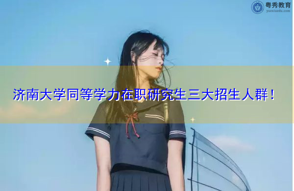 济南大学同等学力在职研究生三大招生人群！