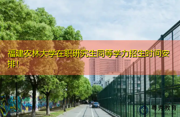 福建农林大学在职研究生同等学力招生时间安排! 福建农林大学在职研究生同等学力招生时间安排!