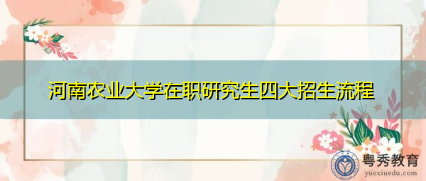 河南农业大学在职研究生四大招生流程 河南农业大学在职研究生四大招生流程