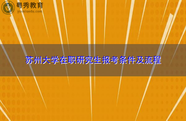 苏州大学在职研究生报考条件及流程 苏州大学在职研究生报考条件及流程