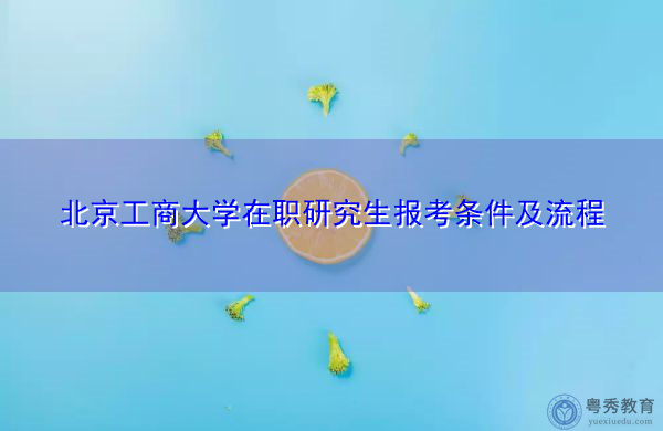 北京工商大学在职研究生报考条件及流程 北京工商大学在职研究生报考条件及流程
