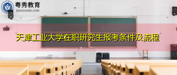 天津工业大学在职研究生报考条件及流程 天津工业大学在职研究生报考条件及流程