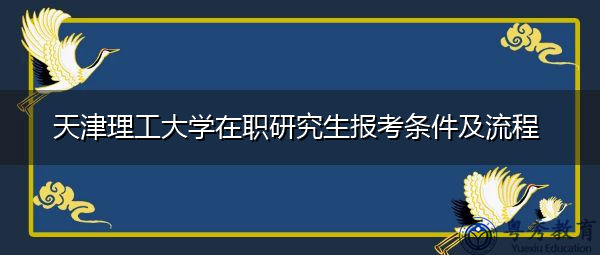 天津理工大学在职研究生报考条件及流程 天津理工大学在职研究生报考条件及流程
