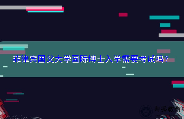菲律宾国父大学国际博士入学需要考试吗？
